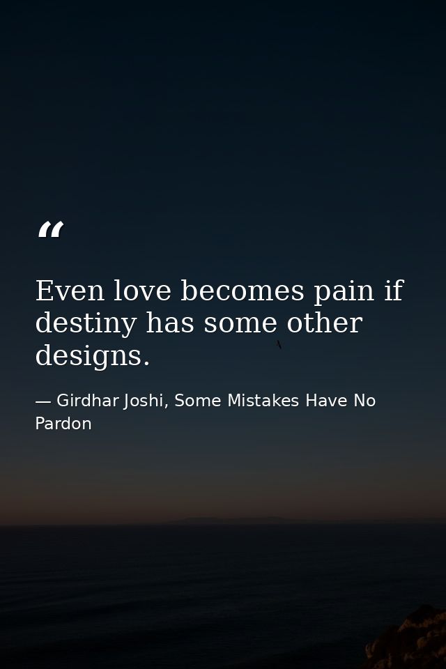 Even love becomes pain if destiny has some other designs. — Girdhar Joshi, Some Mistakes Have No Pardon