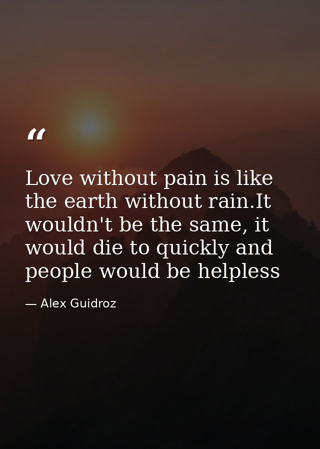 Love without pain is like the earth without rain.It wouldn't be the same, it would die to quickly and people would be he — Alex Guidroz