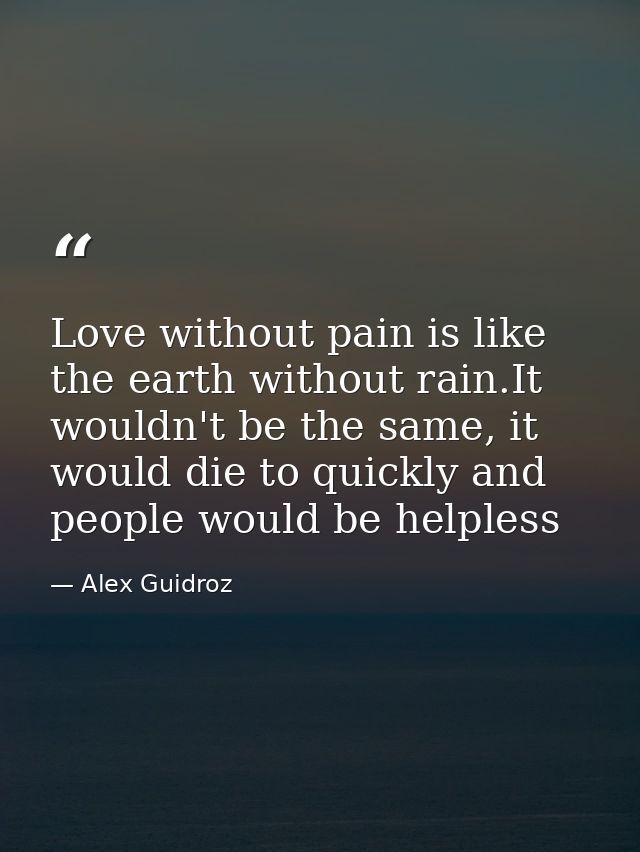 Love without pain is like the earth without rain.It wouldn't be the same, it would die to quickly and people would be he — Alex Guidroz