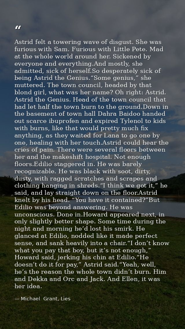 Astrid felt a towering wave of disgust. She was furious with Sam. Furious with Little Pete. Mad at the whole world aroun — Michael  Grant, Lies