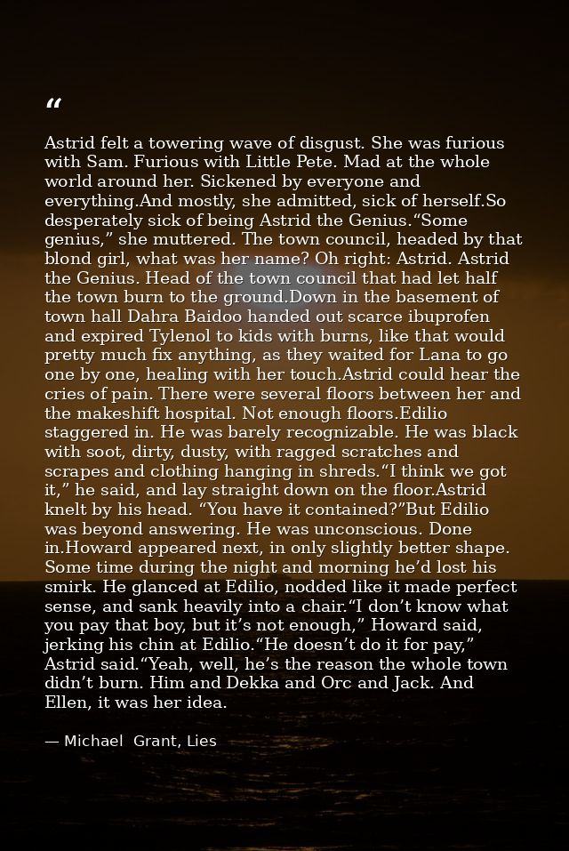 Astrid felt a towering wave of disgust. She was furious with Sam. Furious with Little Pete. Mad at the whole world aroun — Michael  Grant, Lies
