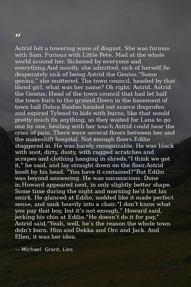 Astrid felt a towering wave of disgust. She was furious with Sam. Furious with Little Pete. Mad at the whole world aroun — Michael  Grant, Lies