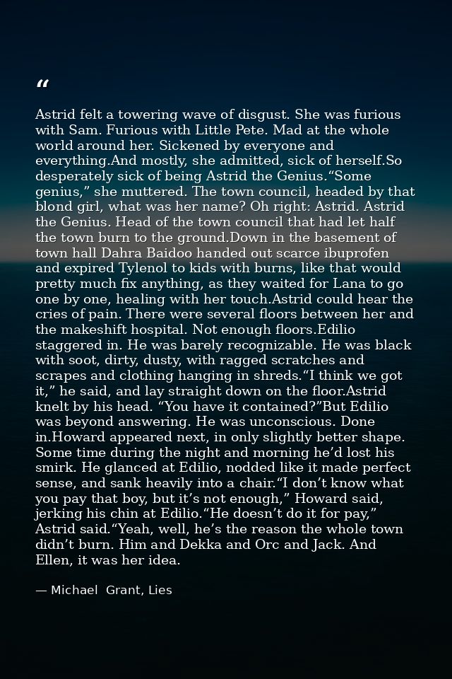 Astrid felt a towering wave of disgust. She was furious with Sam. Furious with Little Pete. Mad at the whole world aroun — Michael  Grant, Lies