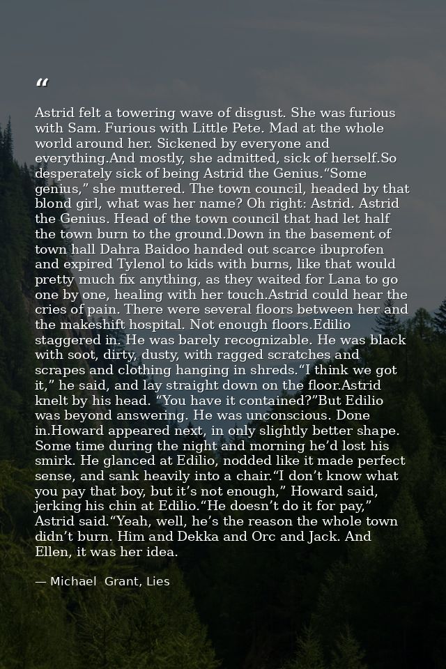 Astrid felt a towering wave of disgust. She was furious with Sam. Furious with Little Pete. Mad at the whole world aroun — Michael  Grant, Lies