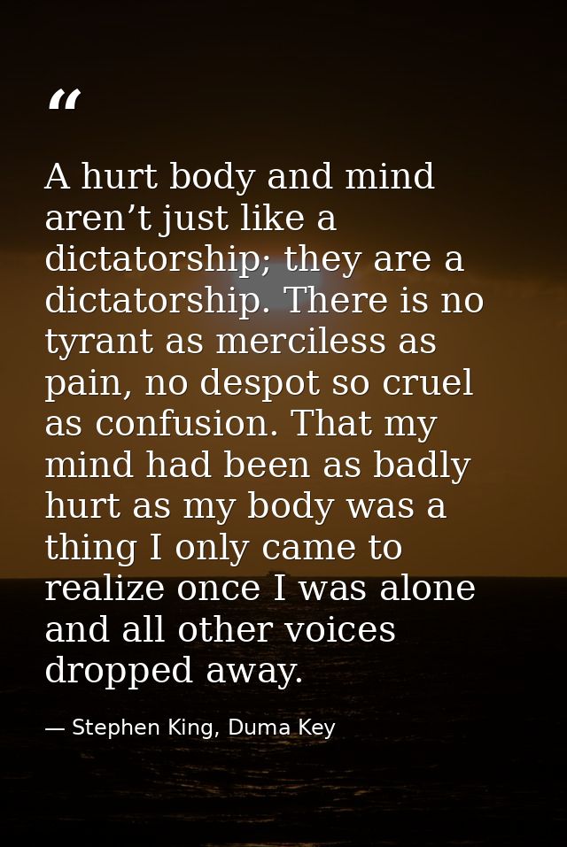 A hurt body and mind aren’t just like a dictatorship; they are a dictatorship. There is no tyrant as merciless as pain,  — Stephen King, Duma Key