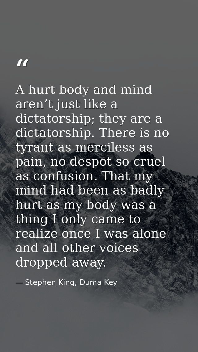 A hurt body and mind aren’t just like a dictatorship; they are a dictatorship. There is no tyrant as merciless as pain,  — Stephen King, Duma Key
