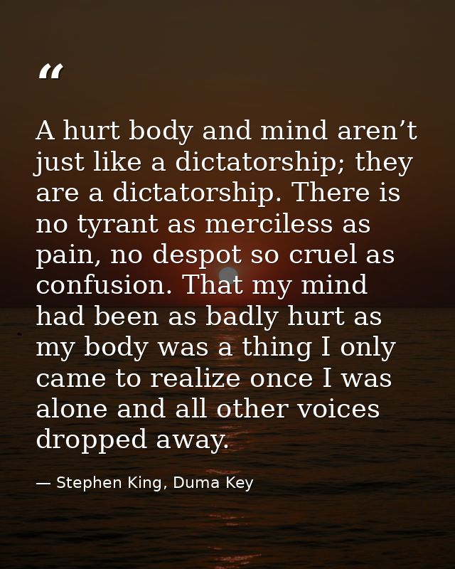 A hurt body and mind aren’t just like a dictatorship; they are a dictatorship. There is no tyrant as merciless as pain,  — Stephen King, Duma Key