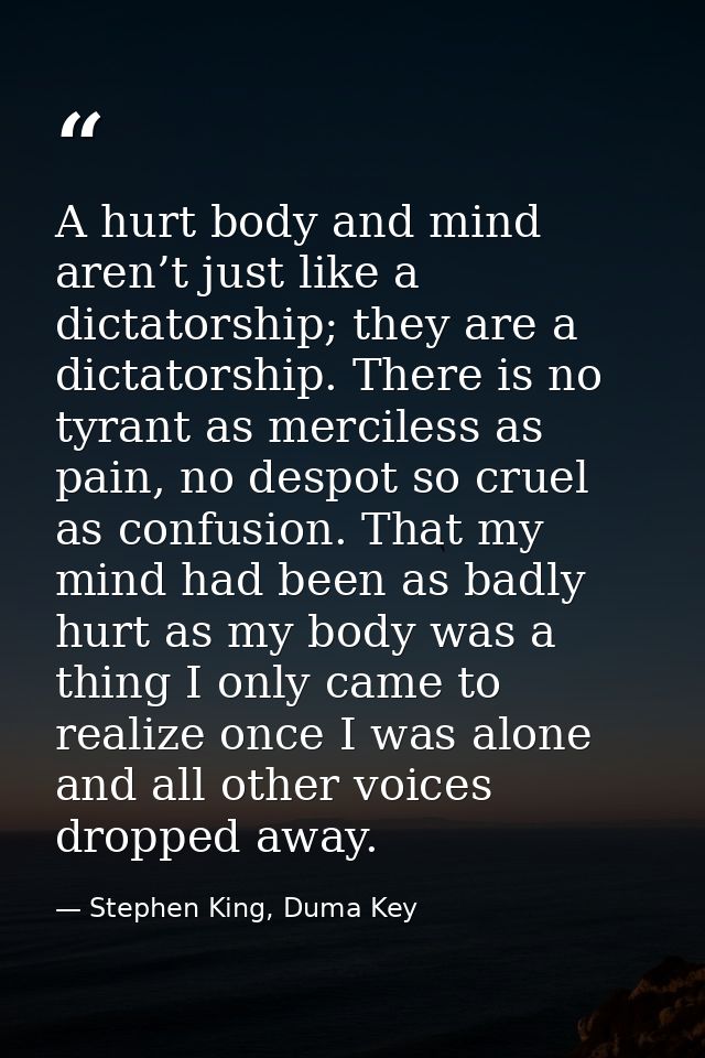 A hurt body and mind aren’t just like a dictatorship; they are a dictatorship. There is no tyrant as merciless as pain,  — Stephen King, Duma Key