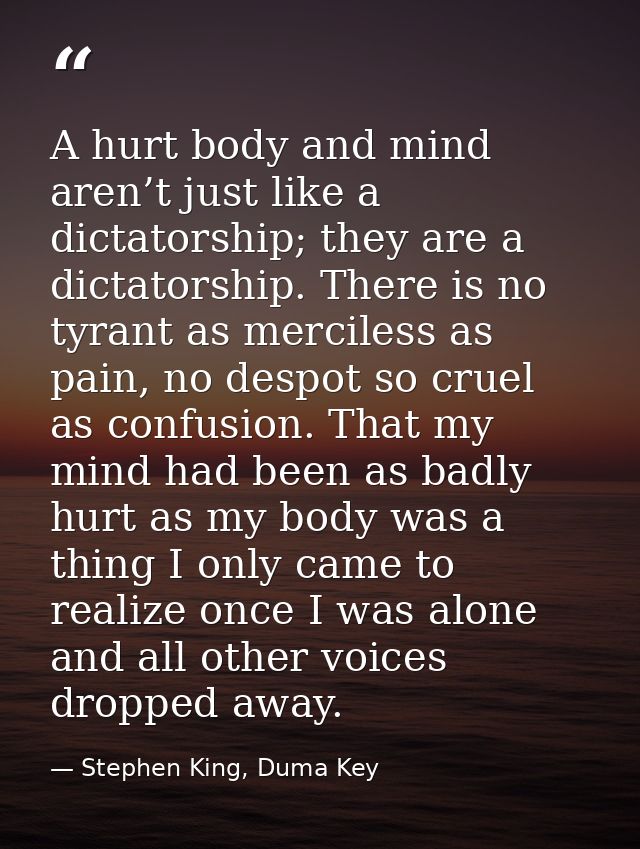 A hurt body and mind aren’t just like a dictatorship; they are a dictatorship. There is no tyrant as merciless as pain,  — Stephen King, Duma Key