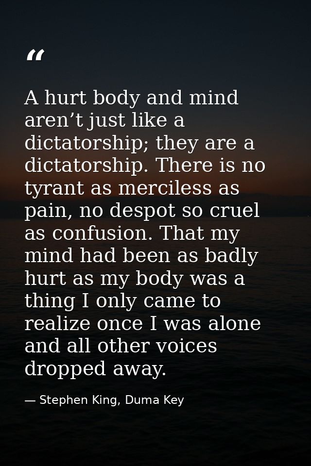 A hurt body and mind aren’t just like a dictatorship; they are a dictatorship. There is no tyrant as merciless as pain,  — Stephen King, Duma Key
