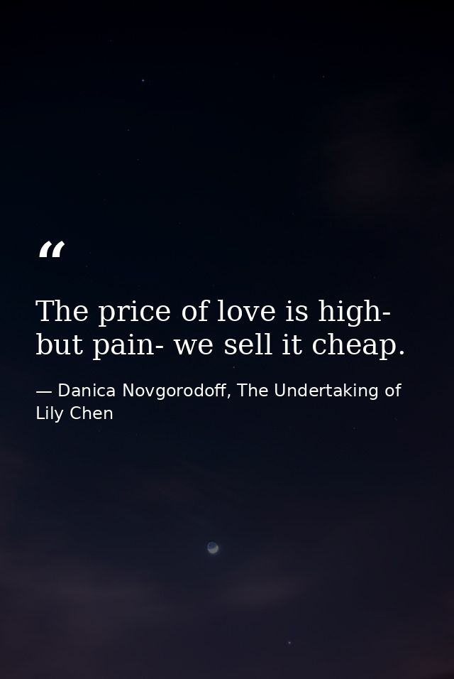 The price of love is high- but pain- we sell it cheap. — Danica Novgorodoff, The Undertaking of Lily Chen