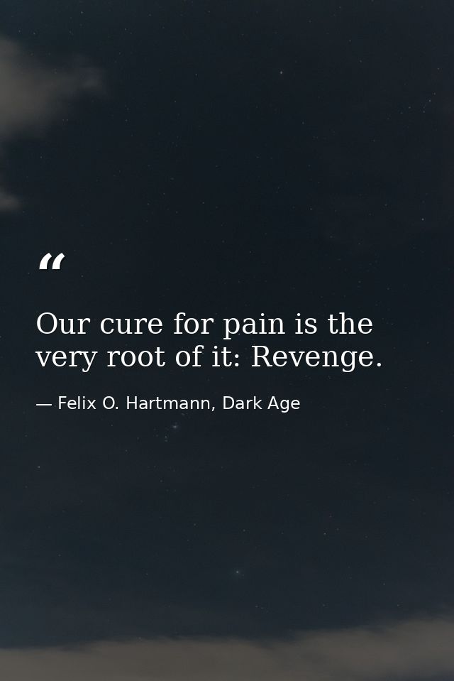 Our cure for pain is the very root of it: Revenge. — Felix O. Hartmann, Dark Age