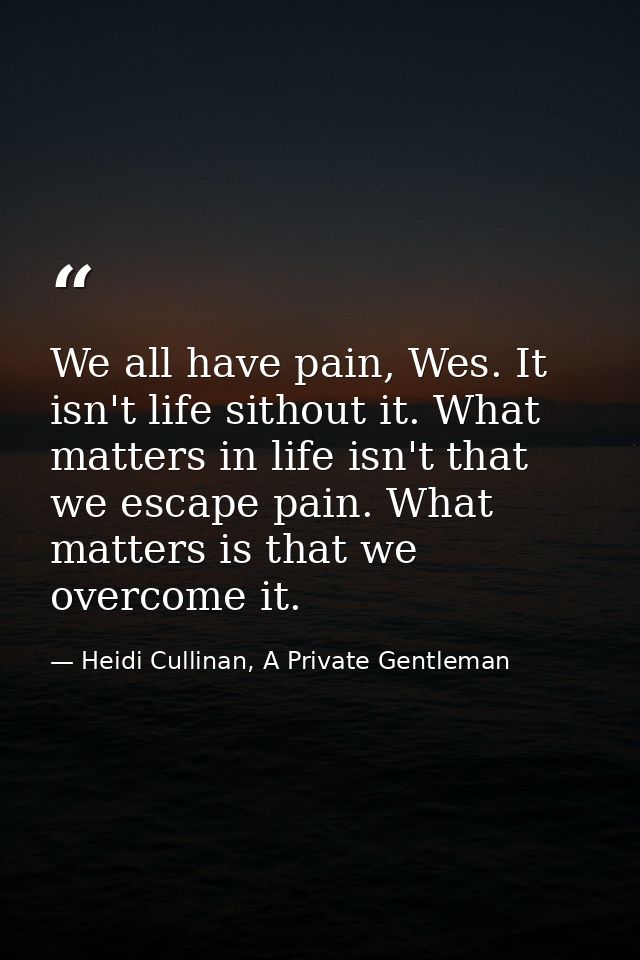 We all have pain, Wes. It isn't life sithout it. What matters in life isn't that we escape pain. What matters is that we — Heidi Cullinan, A Private Gentleman