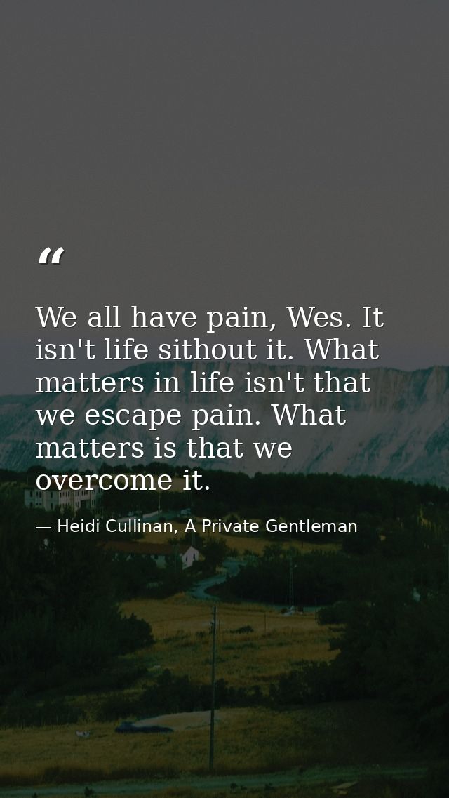 We all have pain, Wes. It isn't life sithout it. What matters in life isn't that we escape pain. What matters is that we — Heidi Cullinan, A Private Gentleman