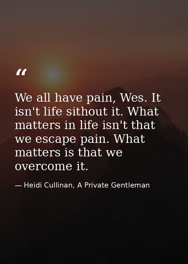 We all have pain, Wes. It isn't life sithout it. What matters in life isn't that we escape pain. What matters is that we — Heidi Cullinan, A Private Gentleman