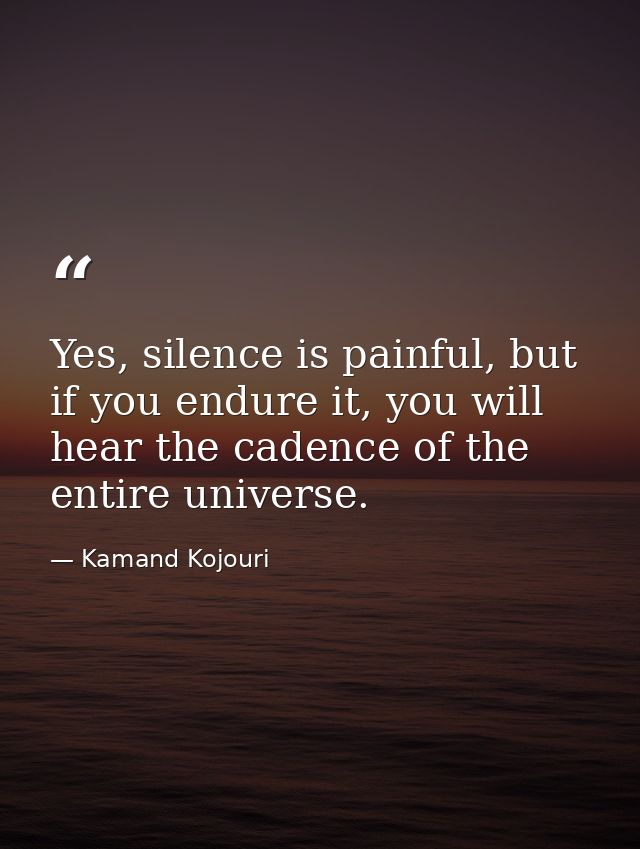 Yes, silence is painful, but if you endure it, you will hear the cadence of the entire universe. — Kamand Kojouri