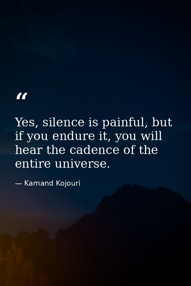 Yes, silence is painful, but if you endure it, you will hear the cadence of the entire universe. — Kamand Kojouri