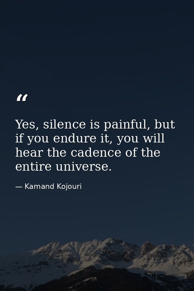 Yes, silence is painful, but if you endure it, you will hear the cadence of the entire universe. — Kamand Kojouri