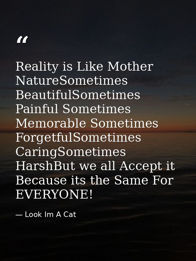 Reality is Like Mother NatureSometimes BeautifulSometimes Painful Sometimes Memorable Sometimes ForgetfulSometimes Carin — Look Im A Cat