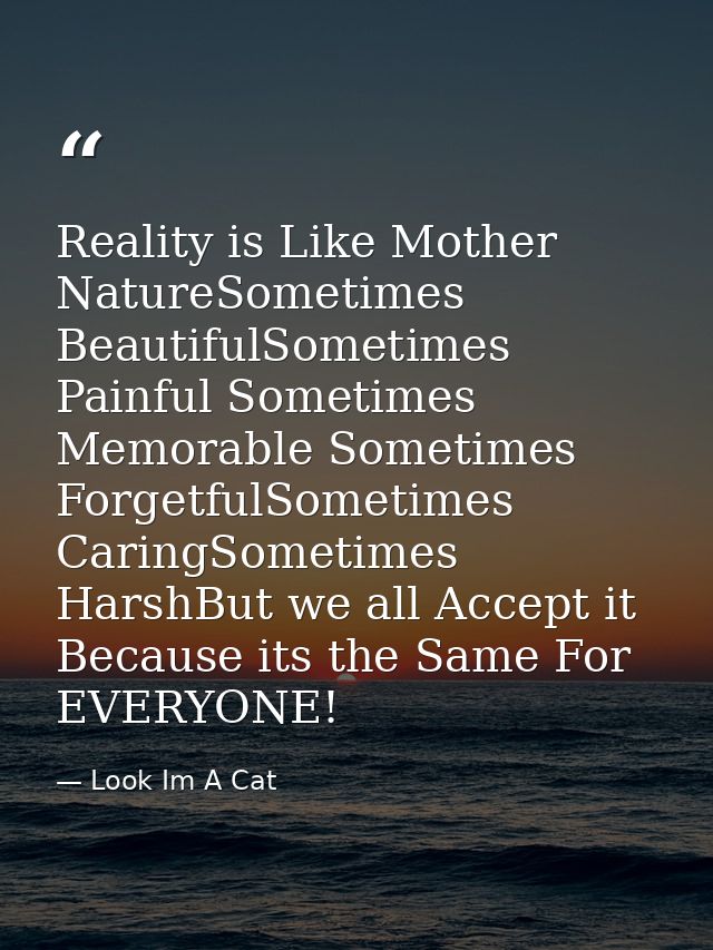 Reality is Like Mother NatureSometimes BeautifulSometimes Painful Sometimes Memorable Sometimes ForgetfulSometimes Carin — Look Im A Cat