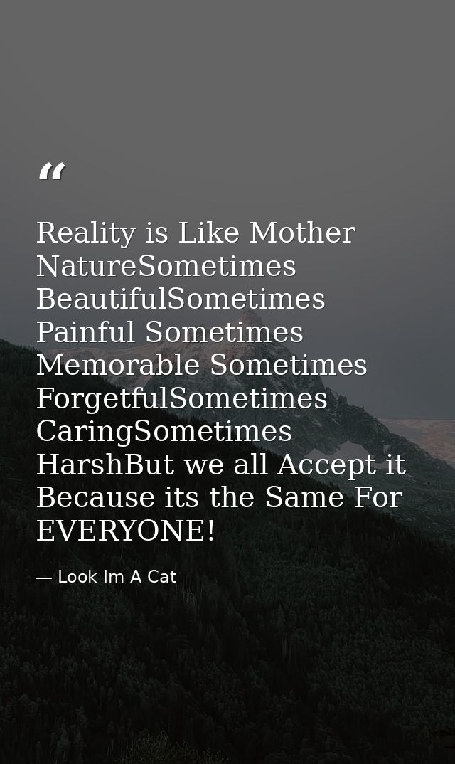 Reality is Like Mother NatureSometimes BeautifulSometimes Painful Sometimes Memorable Sometimes ForgetfulSometimes Carin — Look Im A Cat