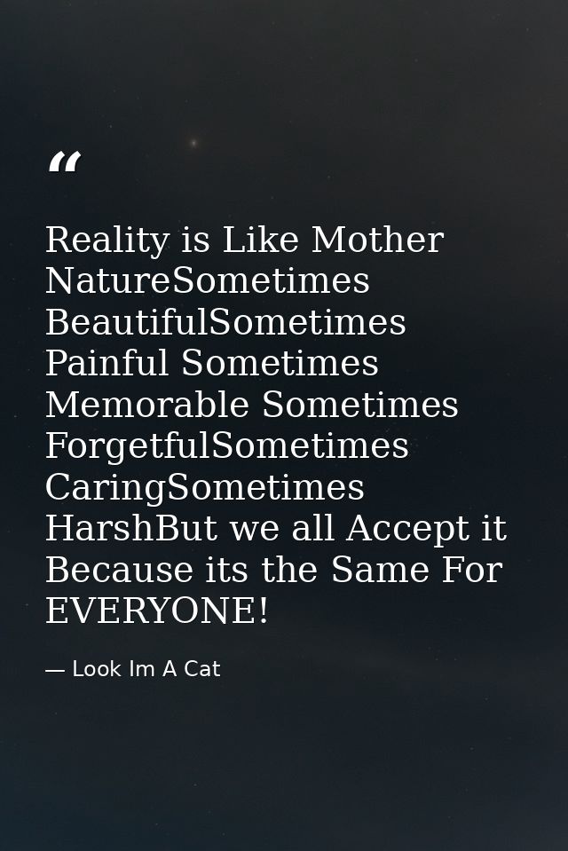 Reality is Like Mother NatureSometimes BeautifulSometimes Painful Sometimes Memorable Sometimes ForgetfulSometimes Carin — Look Im A Cat