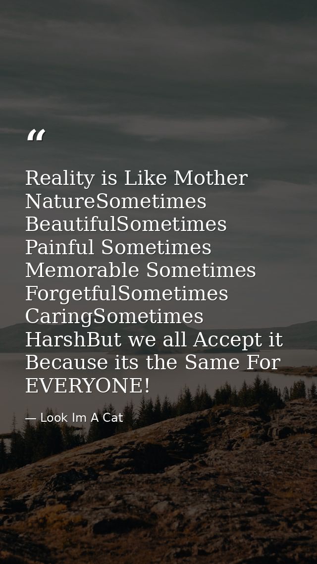 Reality is Like Mother NatureSometimes BeautifulSometimes Painful Sometimes Memorable Sometimes ForgetfulSometimes Carin — Look Im A Cat