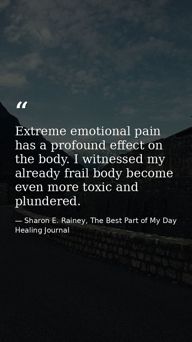 Extreme emotional pain has a profound effect on the body. I witnessed my already frail body become even more toxic and p — Sharon E. Rainey, The Best Part of My Day Healing Journal