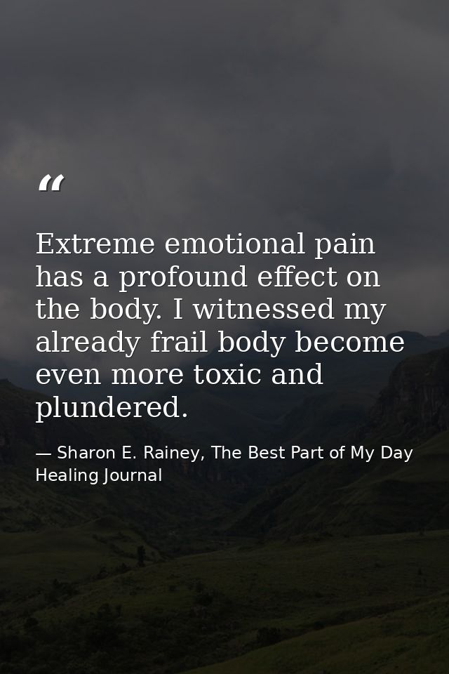 Extreme emotional pain has a profound effect on the body. I witnessed my already frail body become even more toxic and p — Sharon E. Rainey, The Best Part of My Day Healing Journal