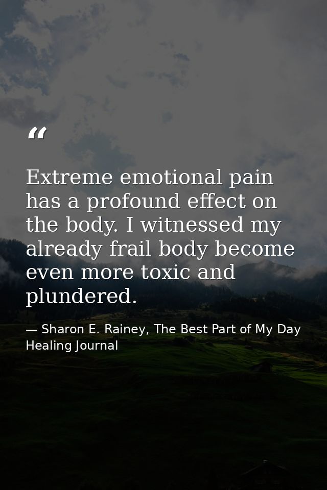 Extreme emotional pain has a profound effect on the body. I witnessed my already frail body become even more toxic and p — Sharon E. Rainey, The Best Part of My Day Healing Journal