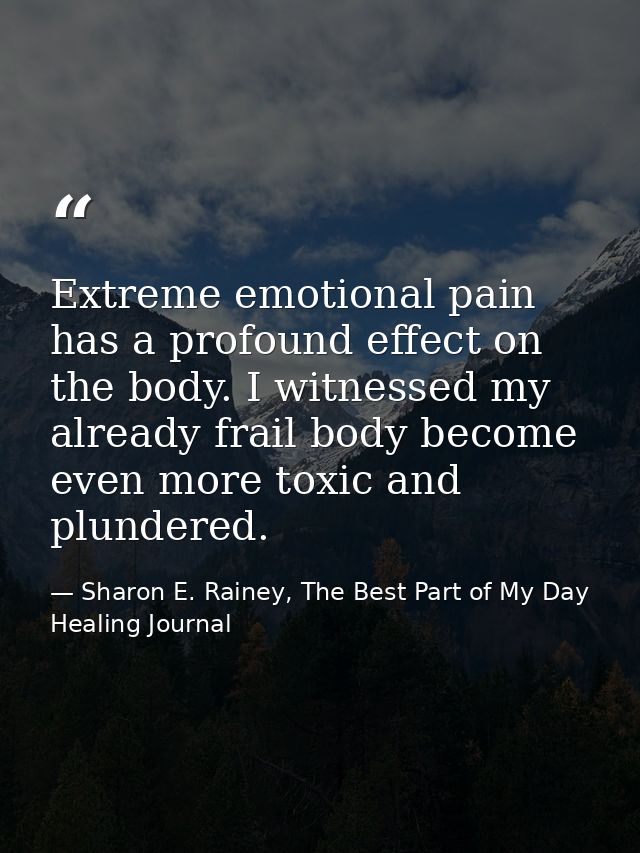Extreme emotional pain has a profound effect on the body. I witnessed my already frail body become even more toxic and p — Sharon E. Rainey, The Best Part of My Day Healing Journal