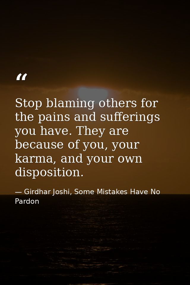 Stop blaming others for the pains and sufferings you have. They are because of you, your karma, and your own disposition — Girdhar Joshi, Some Mistakes Have No Pardon