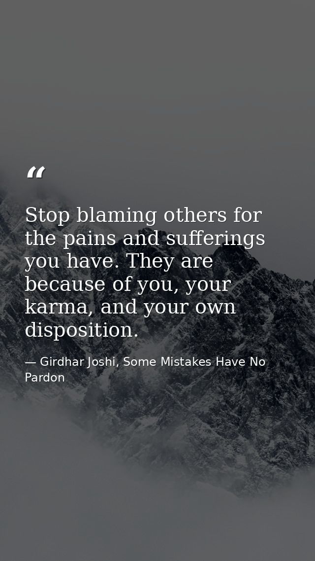 Stop blaming others for the pains and sufferings you have. They are because of you, your karma, and your own disposition — Girdhar Joshi, Some Mistakes Have No Pardon
