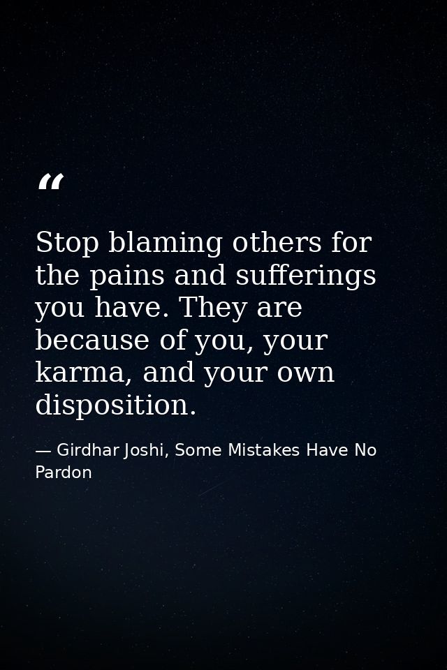 Stop blaming others for the pains and sufferings you have. They are because of you, your karma, and your own disposition — Girdhar Joshi, Some Mistakes Have No Pardon