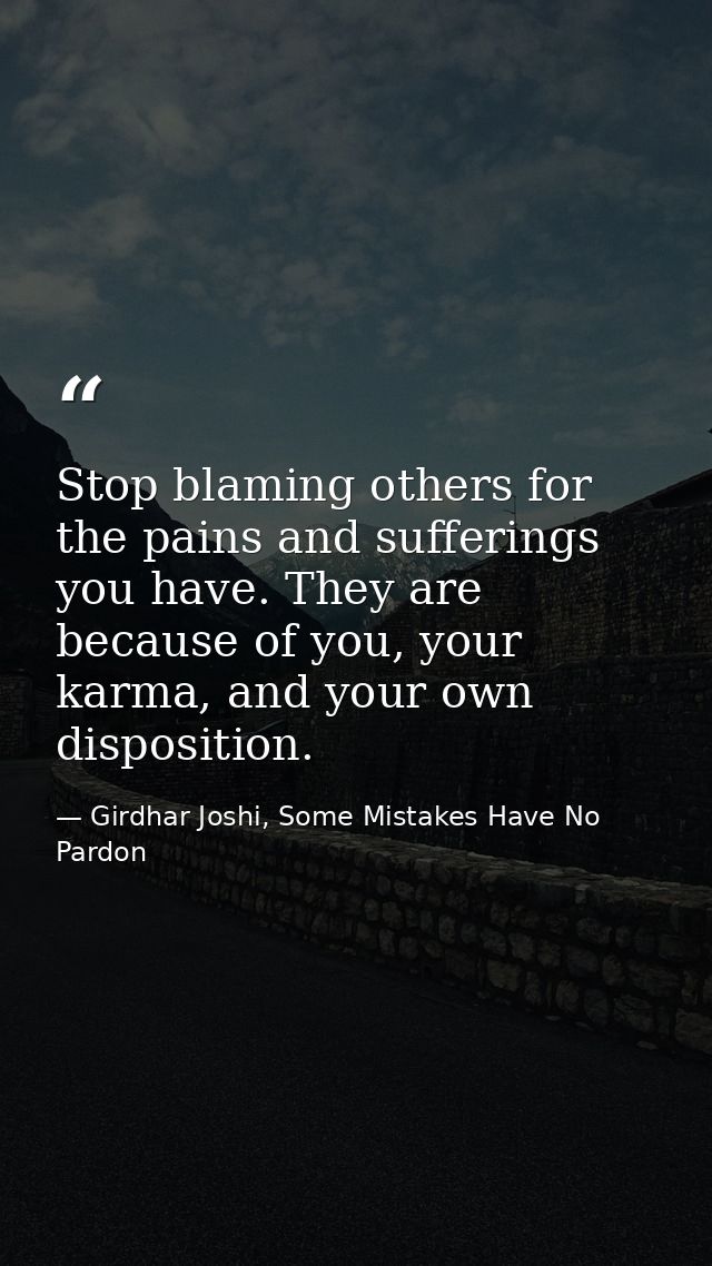Stop blaming others for the pains and sufferings you have. They are because of you, your karma, and your own disposition — Girdhar Joshi, Some Mistakes Have No Pardon