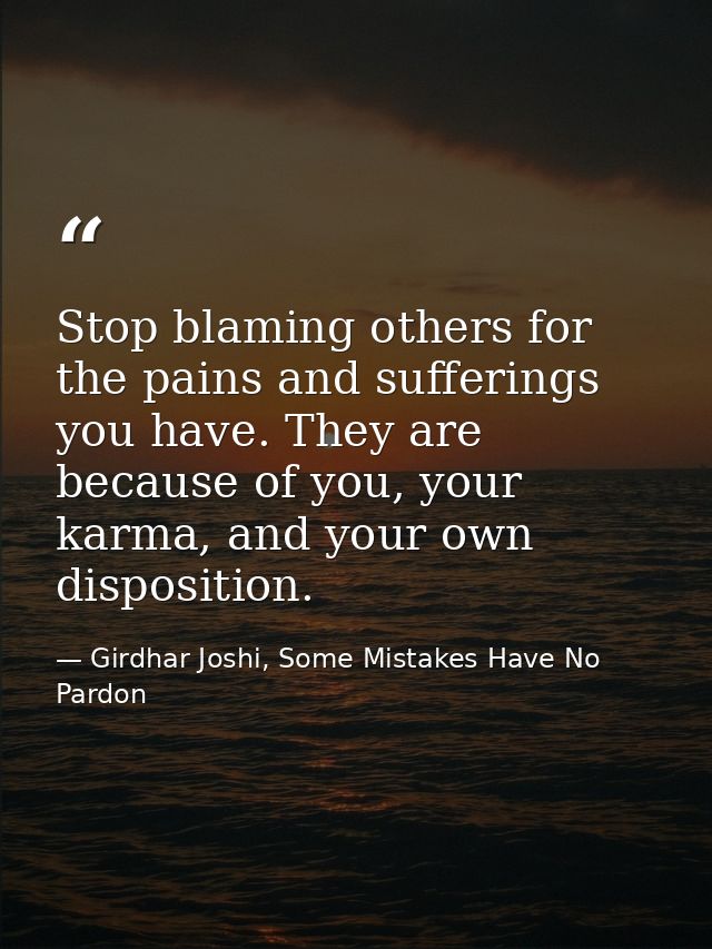 Stop blaming others for the pains and sufferings you have. They are because of you, your karma, and your own disposition — Girdhar Joshi, Some Mistakes Have No Pardon