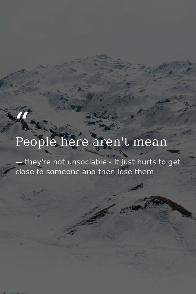 People here aren't mean — they're not unsociable - it just hurts to get close to someone and then lose them
