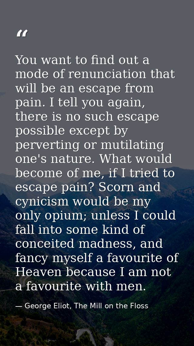 You want to find out a mode of renunciation that will be an escape from pain. I tell you again, there is no such escape  — George Eliot, The Mill on the Floss