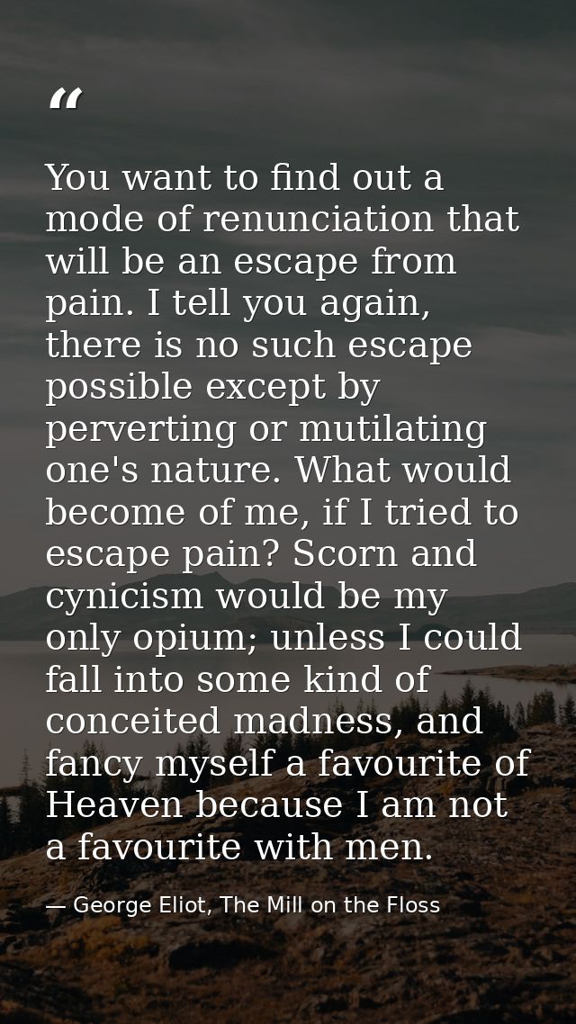 You want to find out a mode of renunciation that will be an escape from pain. I tell you again, there is no such escape  — George Eliot, The Mill on the Floss