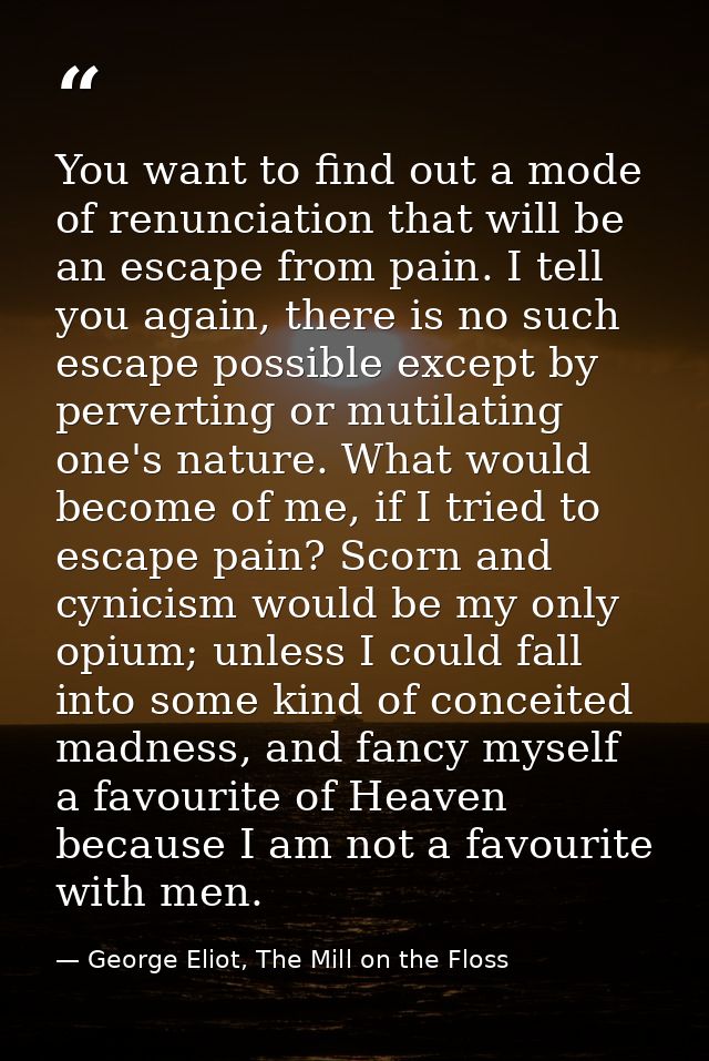 You want to find out a mode of renunciation that will be an escape from pain. I tell you again, there is no such escape  — George Eliot, The Mill on the Floss