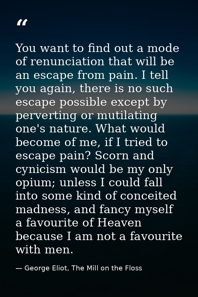 You want to find out a mode of renunciation that will be an escape from pain. I tell you again, there is no such escape  — George Eliot, The Mill on the Floss