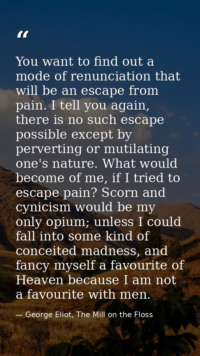 You want to find out a mode of renunciation that will be an escape from pain. I tell you again, there is no such escape  — George Eliot, The Mill on the Floss