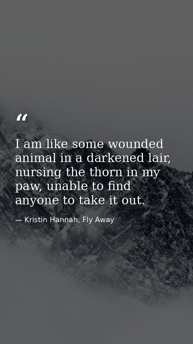 I am like some wounded animal in a darkened lair, nursing the thorn in my paw, unable to find anyone to take it out. — Kristin Hannah, Fly Away