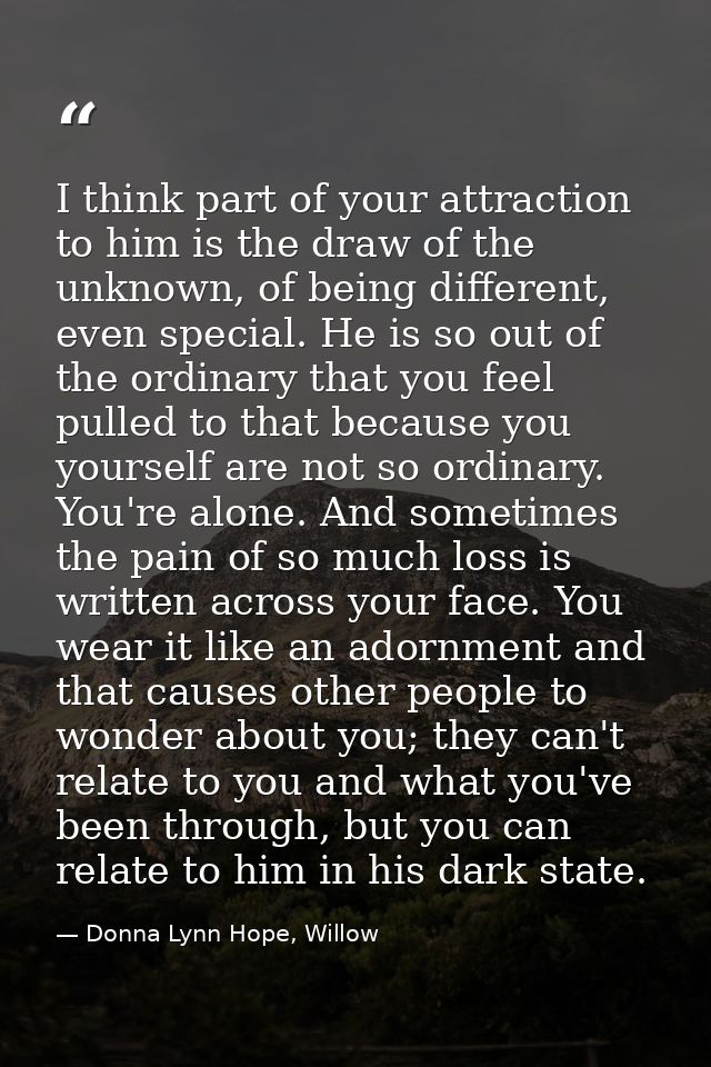 I think part of your attraction to him is the draw of the unknown, of being different, even special. He is so out of the — Donna Lynn Hope, Willow