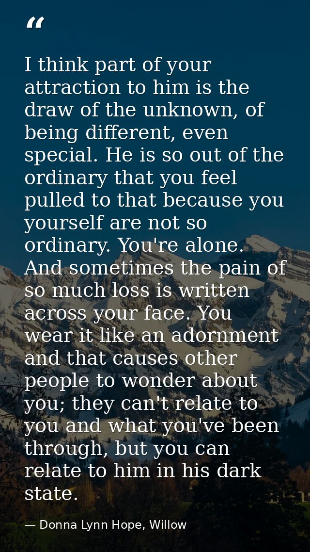I think part of your attraction to him is the draw of the unknown, of being different, even special. He is so out of the — Donna Lynn Hope, Willow