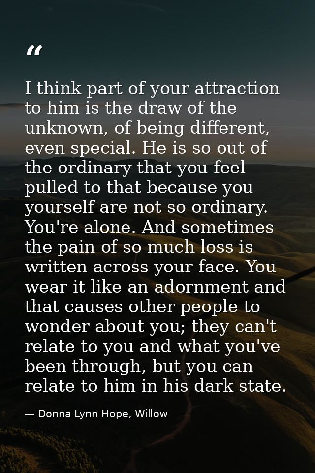 I think part of your attraction to him is the draw of the unknown, of being different, even special. He is so out of the — Donna Lynn Hope, Willow
