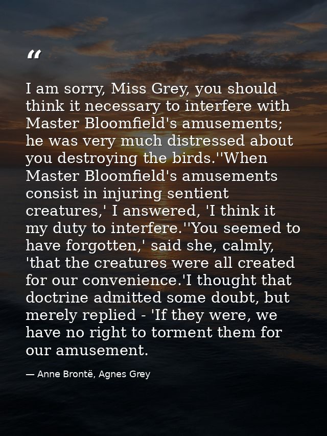 I am sorry, Miss Grey, you should think it necessary to interfere with Master Bloomfield's amusements; he was very much  — Anne Brontë, Agnes Grey