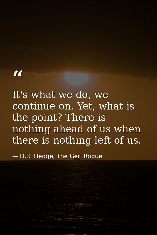 It's what we do, we continue on. Yet, what is the point? There is nothing ahead of us when there is nothing left of us. — D.R. Hedge, The Geri Rogue