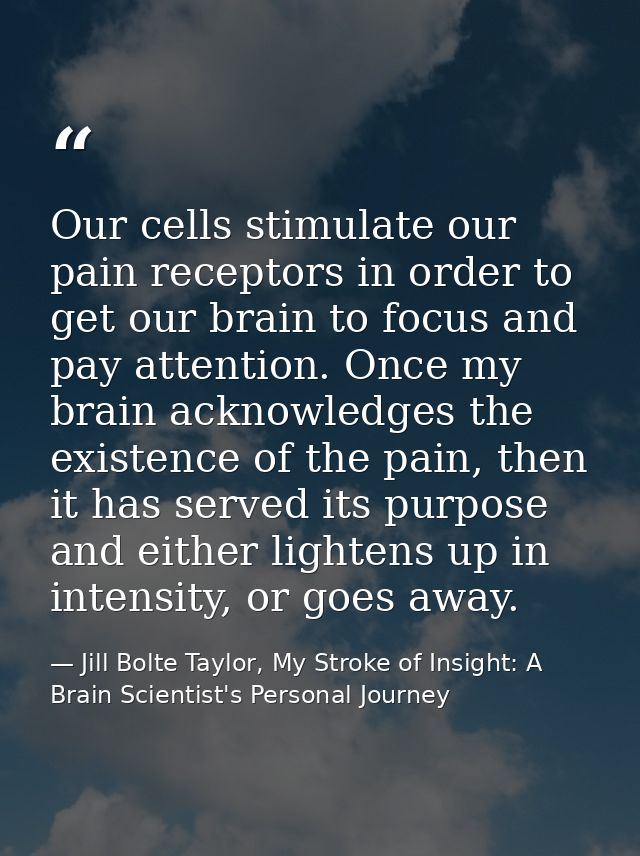 Our cells stimulate our pain receptors in order to get our brain to focus and pay attention. Once my brain acknowledges  — Jill Bolte Taylor, My Stroke of Insight: A Brain Scientist's Personal Journey