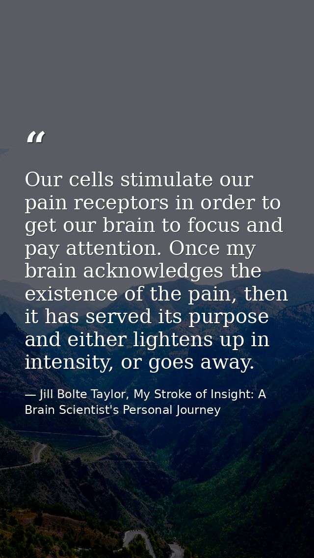 Our cells stimulate our pain receptors in order to get our brain to focus and pay attention. Once my brain acknowledges  — Jill Bolte Taylor, My Stroke of Insight: A Brain Scientist's Personal Journey